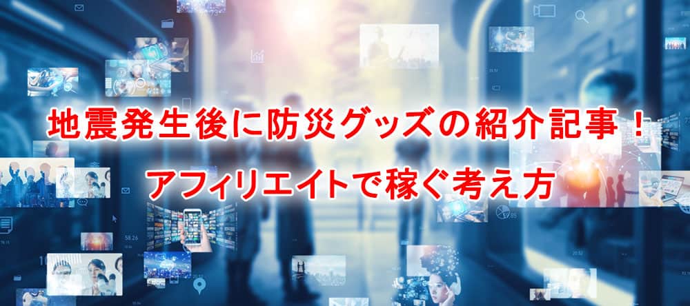 地震発生後に防災グッズのアフィリエイトで稼ぐ考え方